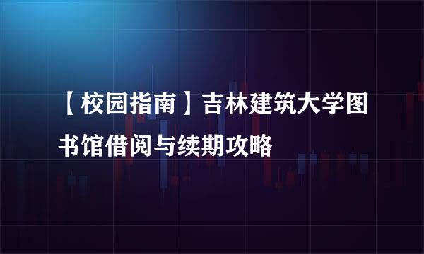 【校园指南】吉林建筑大学图书馆借阅与续期攻略