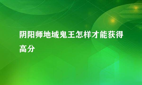 阴阳师地域鬼王怎样才能获得高分