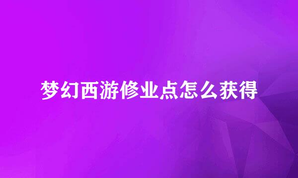 梦幻西游修业点怎么获得