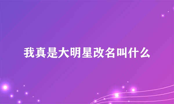 我真是大明星改名叫什么