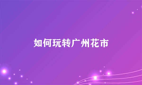 如何玩转广州花市