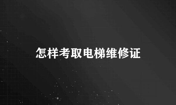 怎样考取电梯维修证
