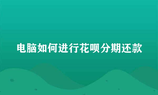 电脑如何进行花呗分期还款