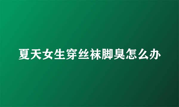 夏天女生穿丝袜脚臭怎么办