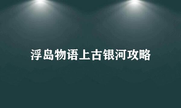 浮岛物语上古银河攻略