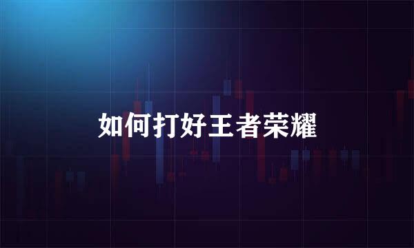 如何打好王者荣耀