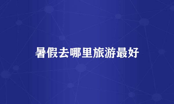 暑假去哪里旅游最好
