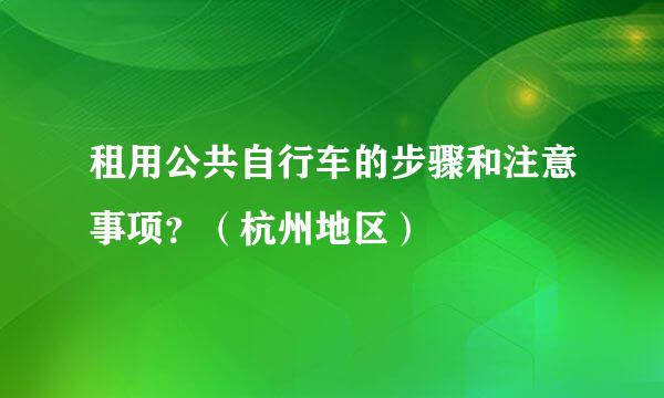租用公共自行车的步骤和注意事项？（杭州地区）