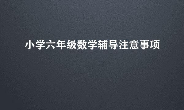 小学六年级数学辅导注意事项