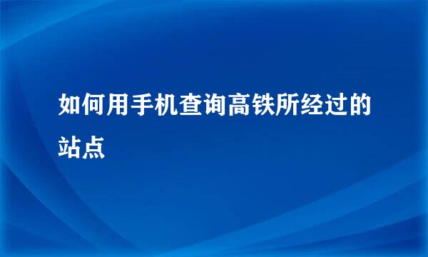 如何用手机查询高铁所经过的站点