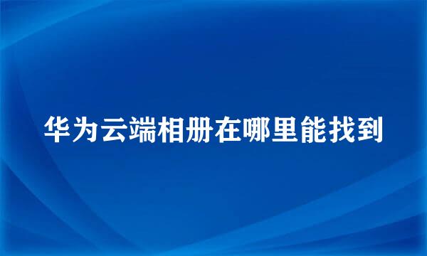 华为云端相册在哪里能找到