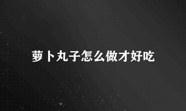 萝卜丸子怎么做才好吃