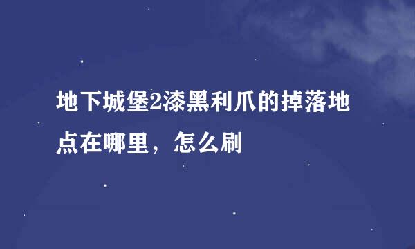 地下城堡2漆黑利爪的掉落地点在哪里，怎么刷