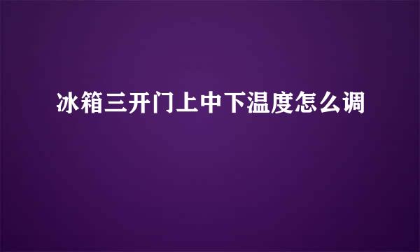 冰箱三开门上中下温度怎么调