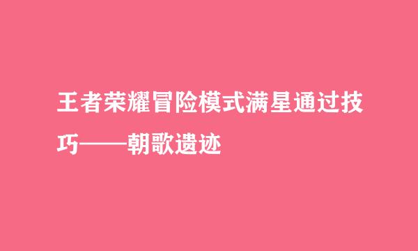 王者荣耀冒险模式满星通过技巧——朝歌遗迹