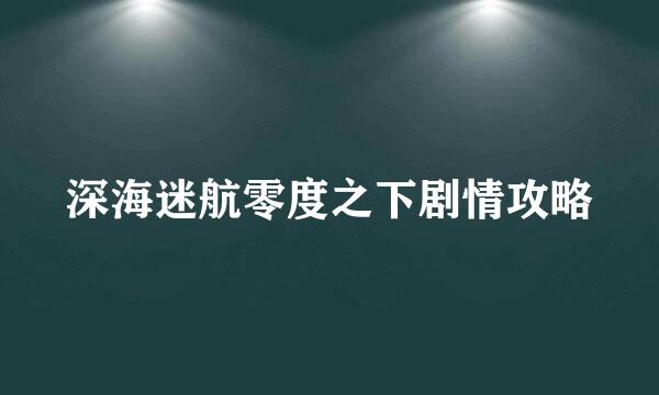 深海迷航零度之下剧情攻略