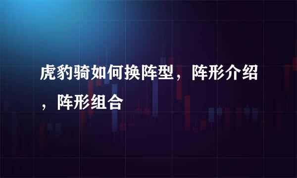 虎豹骑如何换阵型，阵形介绍，阵形组合