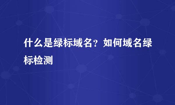 什么是绿标域名？如何域名绿标检测