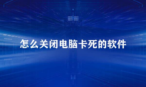 怎么关闭电脑卡死的软件