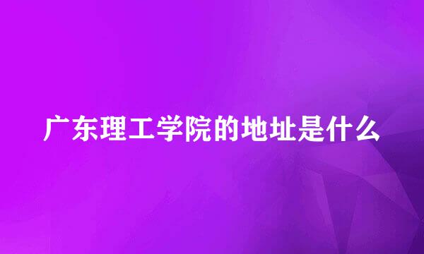 广东理工学院的地址是什么