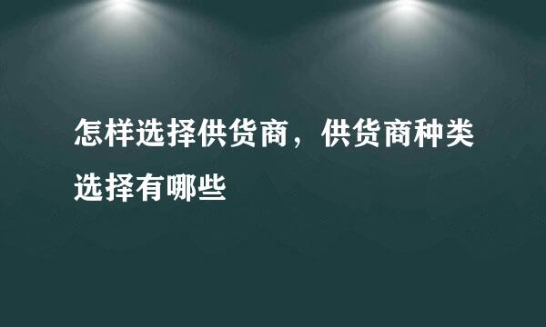 怎样选择供货商，供货商种类选择有哪些