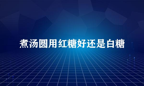 煮汤圆用红糖好还是白糖