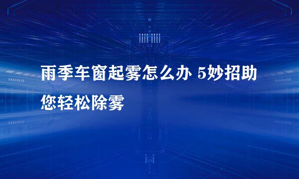 雨季车窗起雾怎么办 5妙招助您轻松除雾