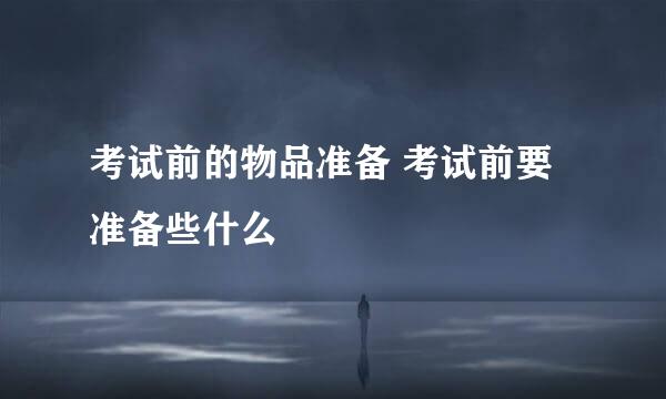 考试前的物品准备 考试前要准备些什么