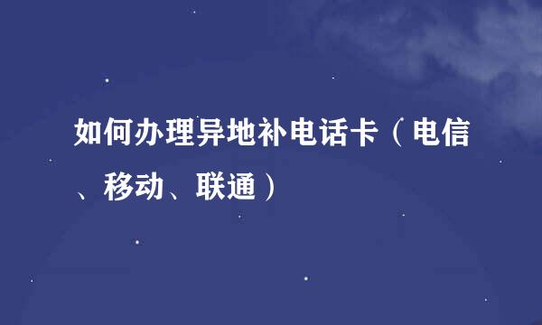 如何办理异地补电话卡（电信、移动、联通）
