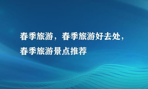 春季旅游，春季旅游好去处，春季旅游景点推荐