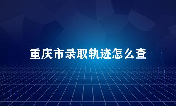 重庆市录取轨迹怎么查