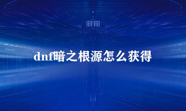 dnf暗之根源怎么获得