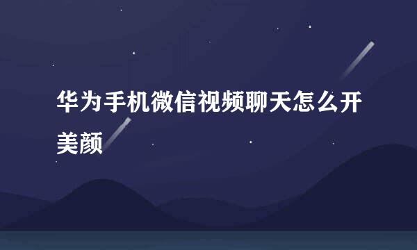 华为手机微信视频聊天怎么开美颜