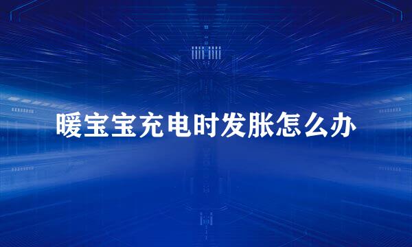暖宝宝充电时发胀怎么办