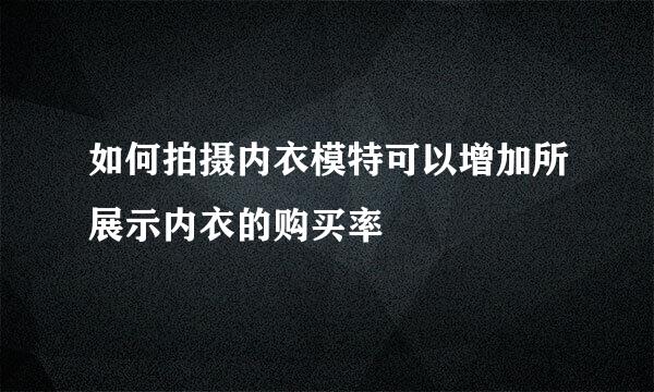 如何拍摄内衣模特可以增加所展示内衣的购买率