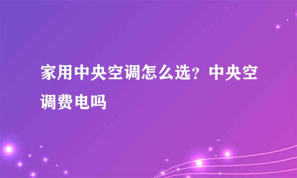 家用中央空调怎么选？中央空调费电吗