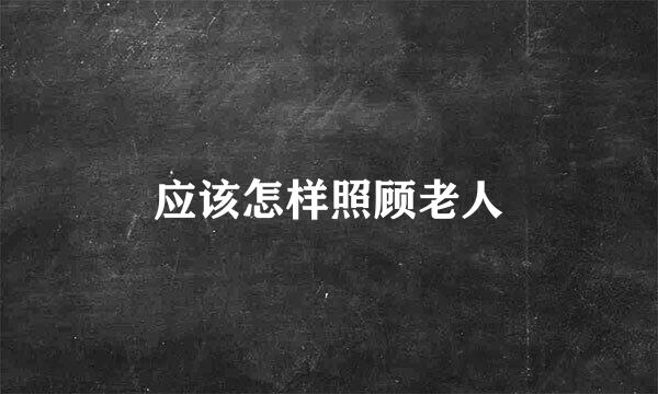 应该怎样照顾老人