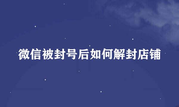 微信被封号后如何解封店铺