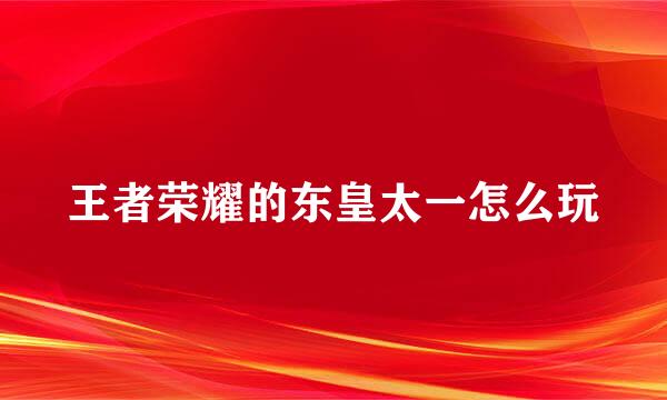 王者荣耀的东皇太一怎么玩