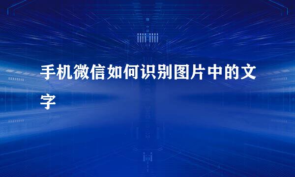 手机微信如何识别图片中的文字