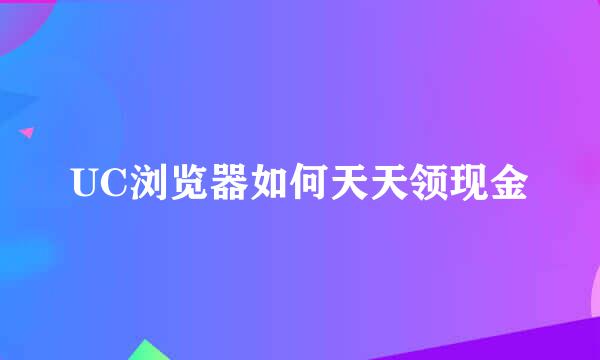 UC浏览器如何天天领现金