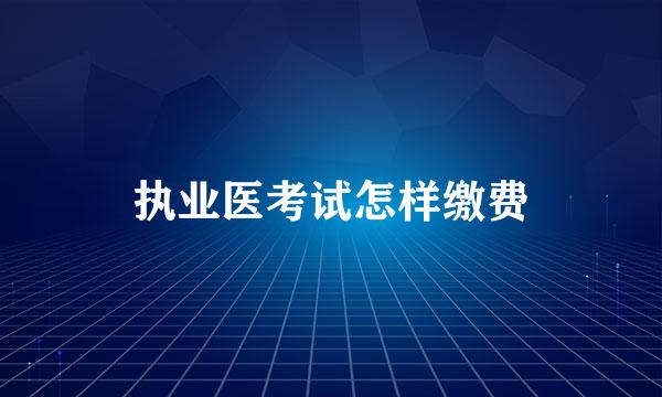 执业医考试怎样缴费