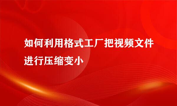 如何利用格式工厂把视频文件进行压缩变小