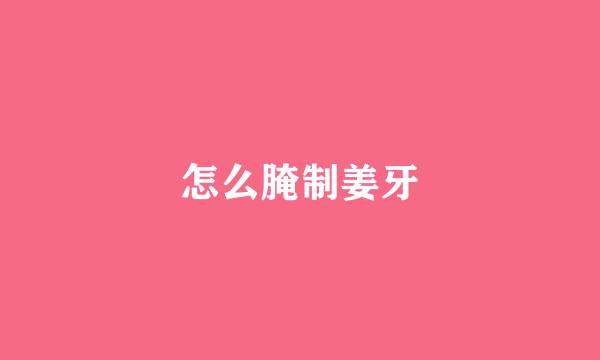 怎么腌制姜牙