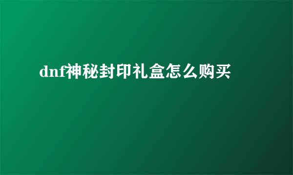 dnf神秘封印礼盒怎么购买
