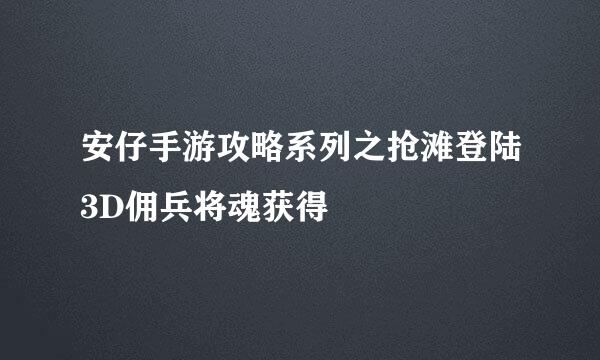 安仔手游攻略系列之抢滩登陆3D佣兵将魂获得