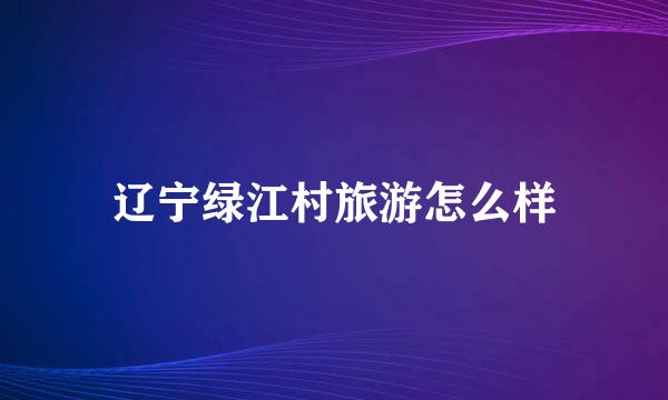 辽宁绿江村旅游怎么样