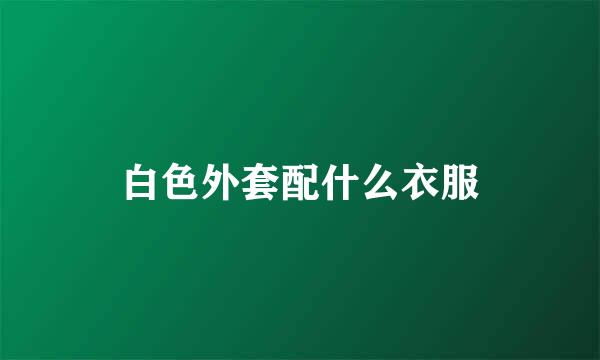 白色外套配什么衣服