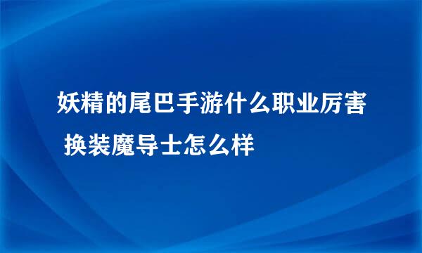 妖精的尾巴手游什么职业厉害 换装魔导士怎么样