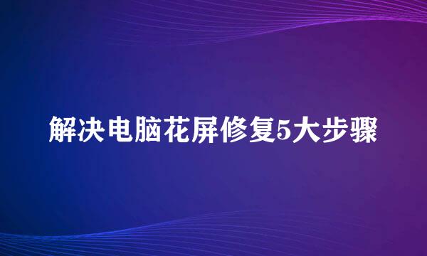 解决电脑花屏修复5大步骤
